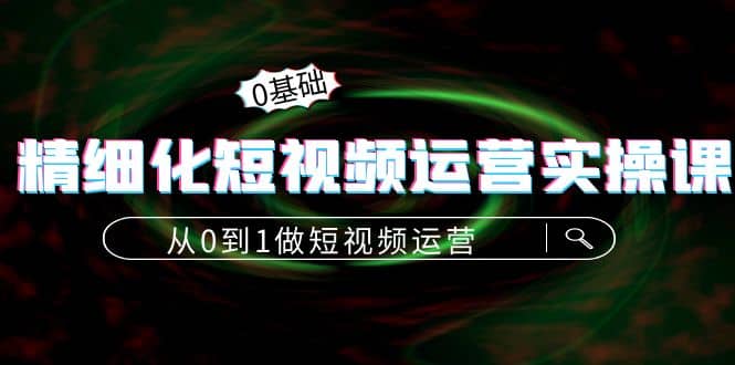 精细化短视频运营实操课，从0到1做短视频运营：算法篇+定位篇+内容篇网创库-网创项目资源站-副业项目-创业项目-搞钱项目网创库
