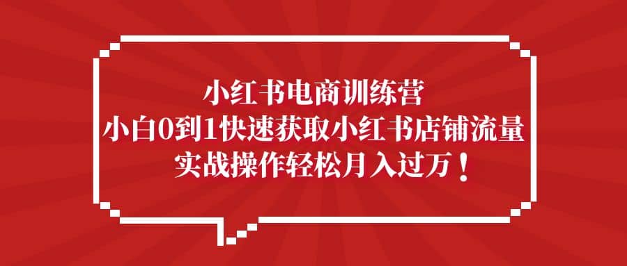 小红书电商训练营，小白0到1快速获取小红书店铺流量网创库-网创项目资源站-副业项目-创业项目-搞钱项目网创库