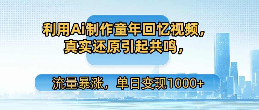 利用Ai制作童年回忆视频，真实还原引起共鸣，流量暴涨，单日变现1000+网创库-网创项目资源站-副业项目-创业项目-搞钱项目网创库