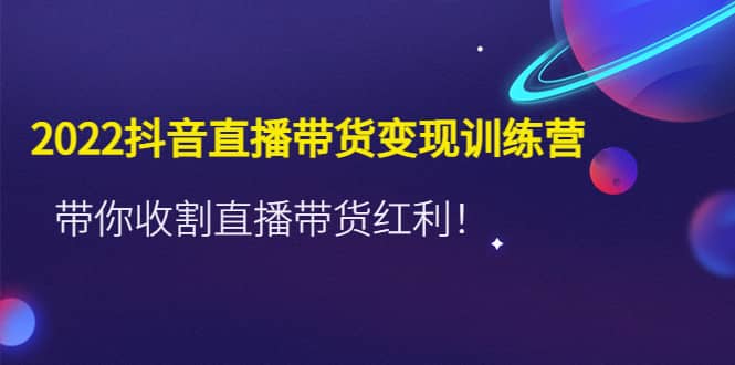 2022抖音直播带货变现训练营，带你收割直播带货红利网创库-网创项目资源站-副业项目-创业项目-搞钱项目网创库