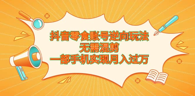 抖音零食账号逆向玩法，无需混剪，一部手机实现月入过万网创库-网创项目资源站-副业项目-创业项目-搞钱项目网创库