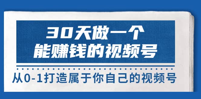 30天做一个能赚钱的视频号，从0-1打造属于你自己的视频号 (14节-价值199)网创库-网创项目资源站-副业项目-创业项目-搞钱项目网创库