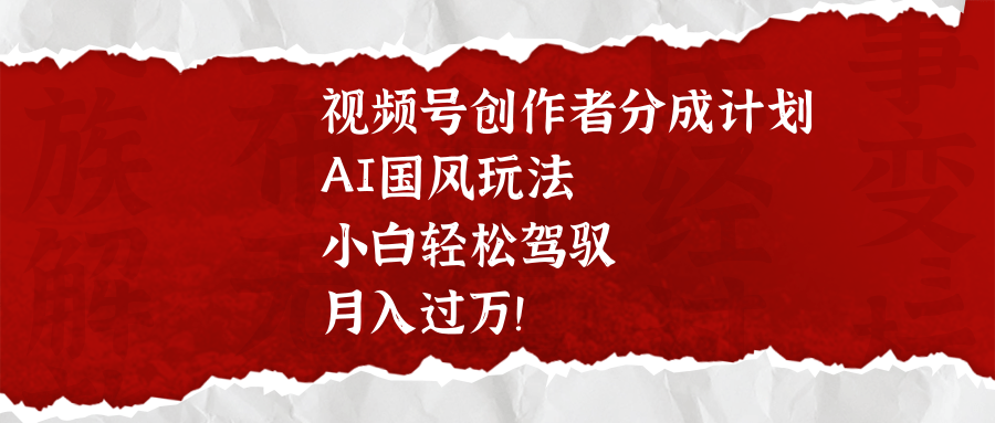 视频号创作者分成计划，AI国风玩法，小白轻松驾驭，月入过万！网创库-网创项目资源站-副业项目-创业项目-搞钱项目网创库