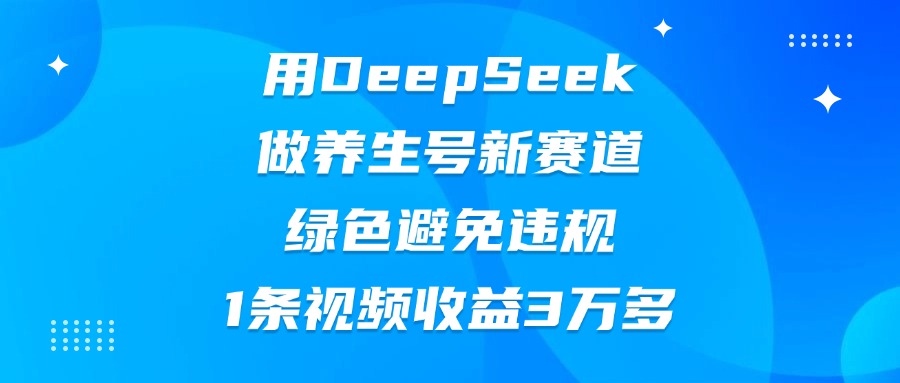 用DeepSeek做养生号新赛道，绿色避免违规，1条视频收益3万多网创库-网创项目资源站-副业项目-创业项目-搞钱项目网创库