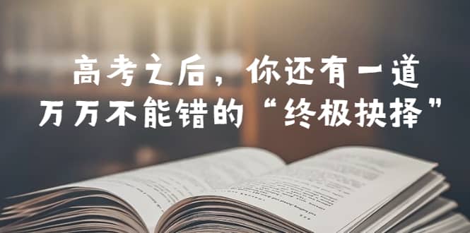 某公众号付费文章——高考-之后，你还有一道万万不能错的“终极抉择”网创库-网创项目资源站-副业项目-创业项目-搞钱项目网创库