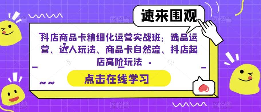 抖店商品卡精细化运营实操班：选品运营、达人玩法、商品卡自然流、抖店起店网创库-网创项目资源站-副业项目-创业项目-搞钱项目网创库