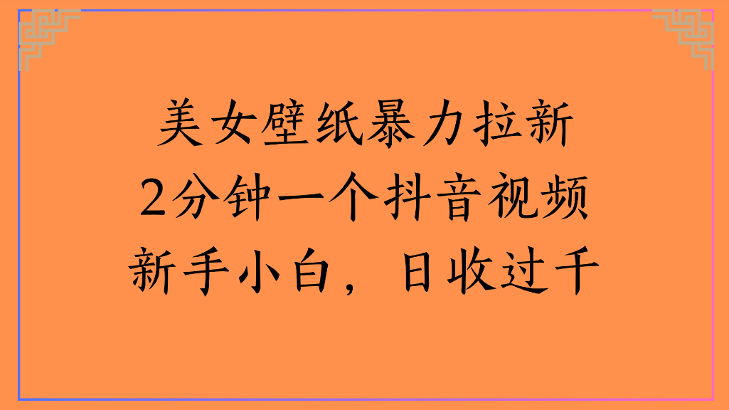 美女壁纸，暴力拉新2分钟一个抖音视频新手小白，日收过千网创库-网创项目资源站-副业项目-创业项目-搞钱项目网创库