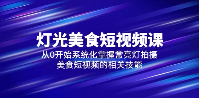 2023灯光-美食短视频课，从0开始系统化掌握常亮灯拍摄美食短视频的相关技能网创库-网创项目资源站-副业项目-创业项目-搞钱项目网创库