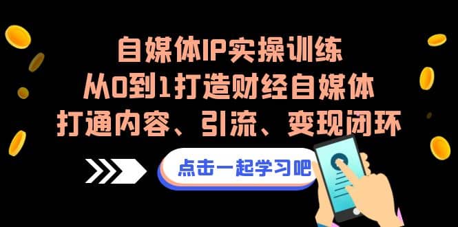 自媒体IP实操训练，从0到1打造财经自媒体，打通内容、引流、变现闭环网创库-网创项目资源站-副业项目-创业项目-搞钱项目网创库