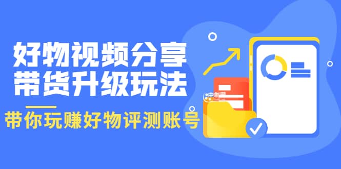 好物视频分享带货升级玩法：玩赚好物评测账号，月入10个W（1小时详细教程）网创库-网创项目资源站-副业项目-创业项目-搞钱项目网创库