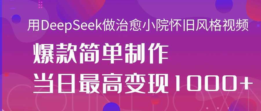 用DeepSeek做治愈小院怀旧风格视频，爆款轻松制作，当日最高变现1000+网创库-网创项目资源站-副业项目-创业项目-搞钱项目网创库