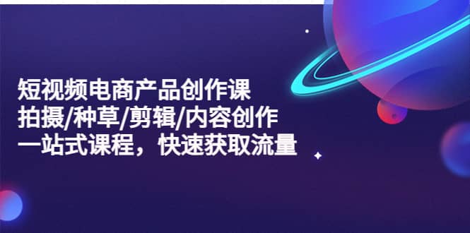 短视频电商产品创作课，拍摄/种草/剪辑/内容创作/一站式课程 快速获取流量网创库-网创项目资源站-副业项目-创业项目-搞钱项目网创库