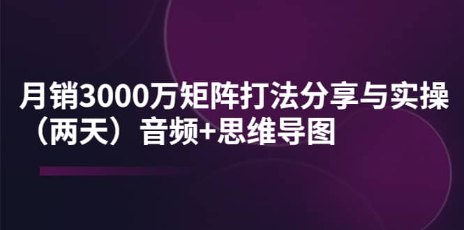 某线下培训：月销3000万矩阵打法分享与实操（两天）音频+思维导图网创库-网创项目资源站-副业项目-创业项目-搞钱项目网创库