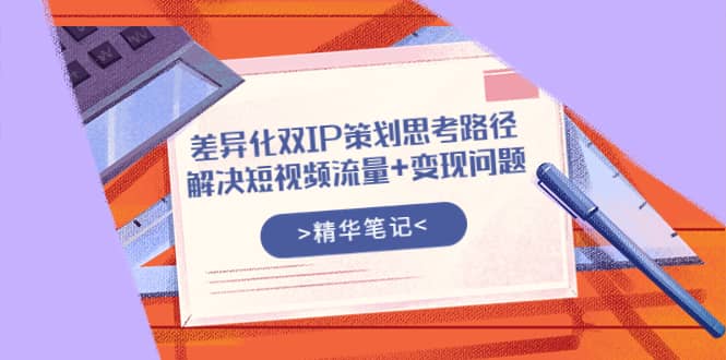 差异化双IP策划思考路径，解决短视频流量+变现问题（精华笔记）网创库-网创项目资源站-副业项目-创业项目-搞钱项目网创库