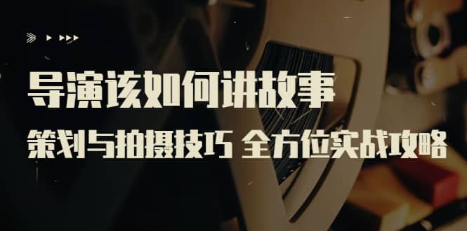 导演该如何讲故事：策划与拍摄技巧 全方位实战攻略（8节课 原价799）网创库-网创项目资源站-副业项目-创业项目-搞钱项目网创库