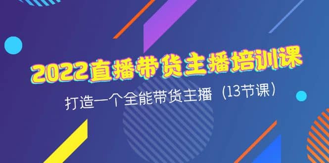 2022直播带货主播培训课，打造一个全能带货主播（13节课）网创库-网创项目资源站-副业项目-创业项目-搞钱项目网创库