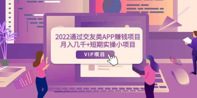 2022通过交友类APP赚钱项目：月入几千+短期实操小项目（可提现）网创库-网创项目资源站-副业项目-创业项目-搞钱项目网创库