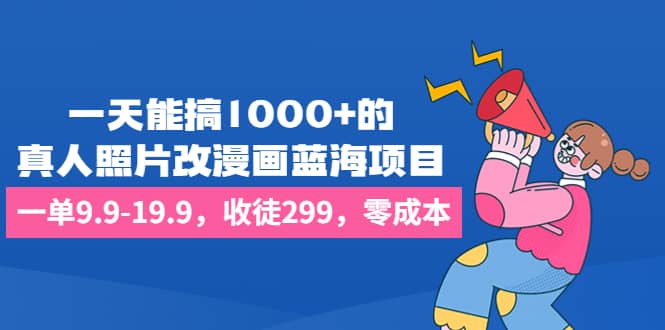 一天能搞1000+的，真人照片改漫画蓝海项目，一单9.9-19.9，收徒299，零成本网创库-网创项目资源站-副业项目-创业项目-搞钱项目网创库