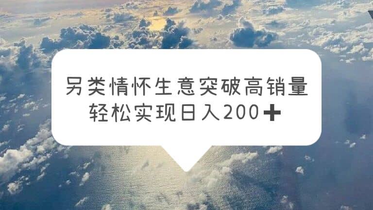 另类情怀信息差生意，突破高销量，轻松实现日入200+网创库-网创项目资源站-副业项目-创业项目-搞钱项目网创库