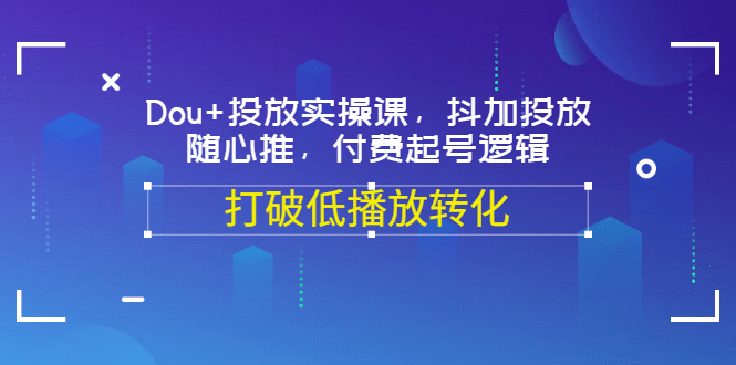 Dou+投放实操课，抖加投放，随心推，付费起号逻辑，打破低播放转化网创库-网创项目资源站-副业项目-创业项目-搞钱项目网创库