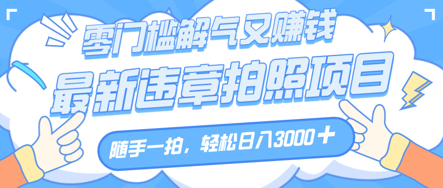 解气又赚钱的项目，随手一拍，轻松收入3000+，最新违章拍照赚钱网创库-网创项目资源站-副业项目-创业项目-搞钱项目网创库