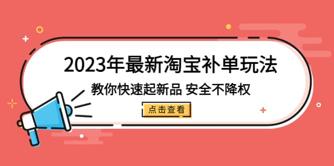 2023年最新淘宝补单玩法，教你快速起·新品，安全·不降权（18课时）网创库-网创项目资源站-副业项目-创业项目-搞钱项目网创库