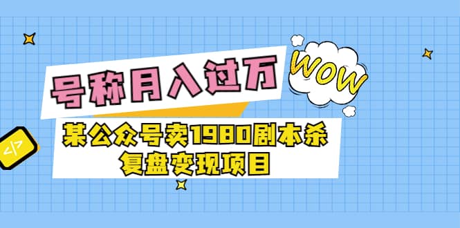某公众号卖1980剧本杀复盘变现项目，号称月入10000+这两年非常火网创库-网创项目资源站-副业项目-创业项目-搞钱项目网创库