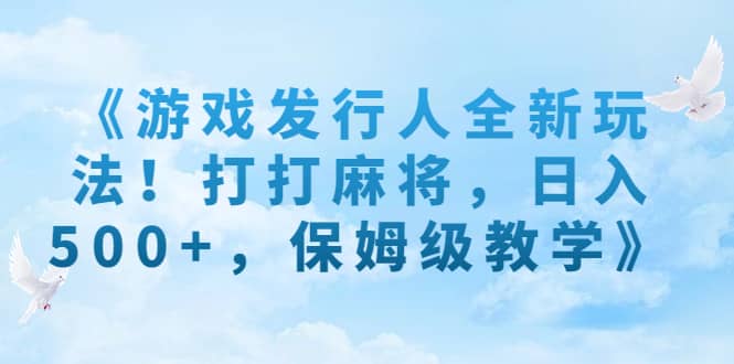 《游戏发行人全新玩法！打打麻将，日入500+，保姆级教学》网创库-网创项目资源站-副业项目-创业项目-搞钱项目网创库