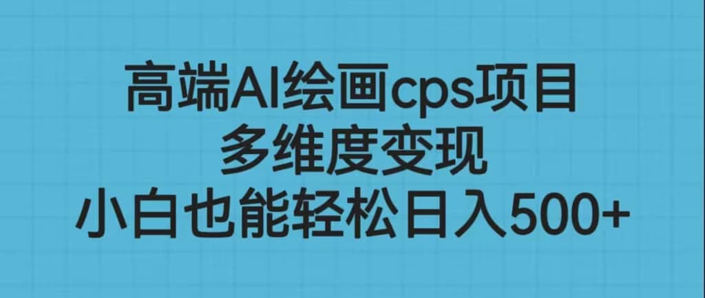高端AI绘画cps项目，多维度变现，小白也能轻松日入500+网创库-网创项目资源站-副业项目-创业项目-搞钱项目网创库