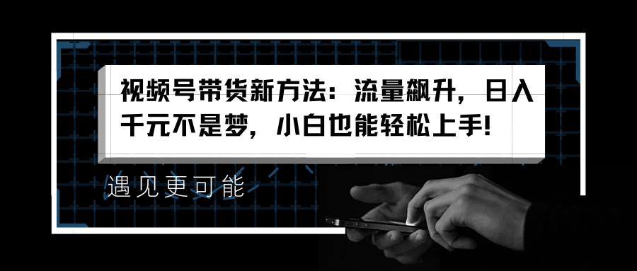 视频号带货新方法：流量飙升，日入千元不是梦，小白也能轻松上手！网创库-网创项目资源站-副业项目-创业项目-搞钱项目网创库