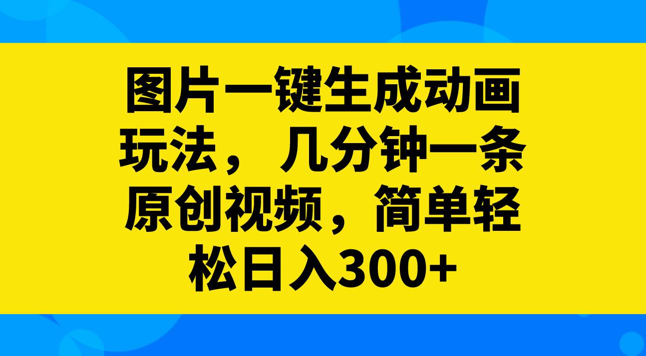 图片一键生成动画玩法，几分钟一条原创视频，简单轻松日入300+网创库-网创项目资源站-副业项目-创业项目-搞钱项目网创库