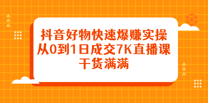 抖音好物快速爆赚实操，从0到1日成交7K直播课，干货满满网创库-网创项目资源站-副业项目-创业项目-搞钱项目网创库