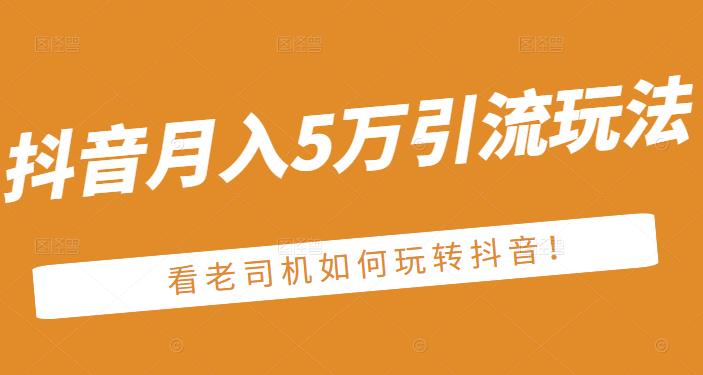 老古董·抖音月入5万引流玩法，看看老司机如何玩转抖音(附赠：抖音另类引流思路)网创库-网创项目资源站-副业项目-创业项目-搞钱项目网创库