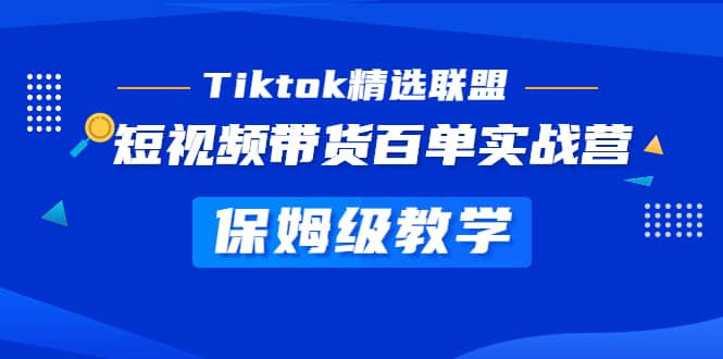 Tiktok精选联盟·短视频带货百单实战营 保姆级教学 快速成为Tiktok带货达人网创库-网创项目资源站-副业项目-创业项目-搞钱项目网创库