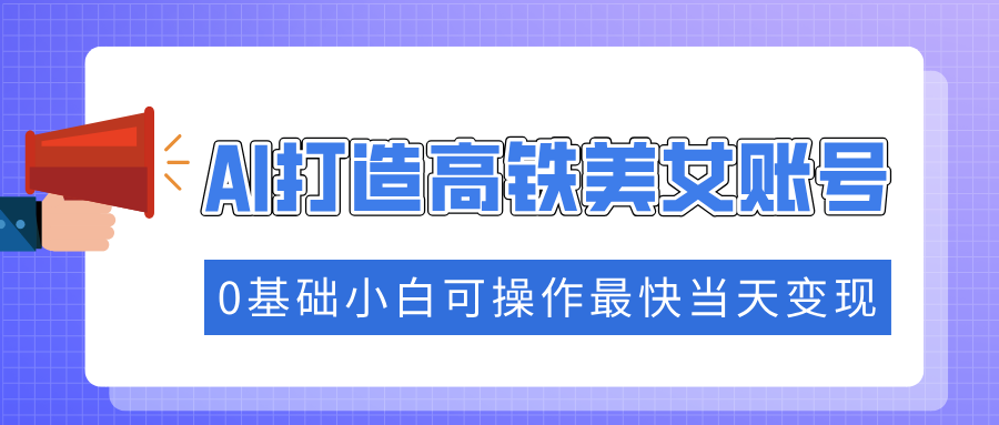 抓住流量密码快速涨粉，AI打造高铁美女账号，0基础小白可操作最快当天变现网创库-网创项目资源站-副业项目-创业项目-搞钱项目网创库