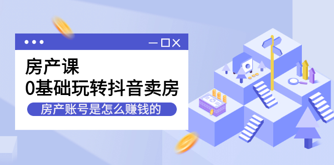 房产课，0基础玩转抖音卖房价值1798元网创库-网创项目资源站-副业项目-创业项目-搞钱项目网创库