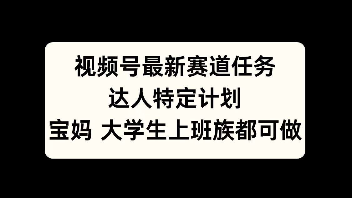 视频号最新赛道任务，达人特定计划，宝妈、大学生、上班族皆可做网创库-网创项目资源站-副业项目-创业项目-搞钱项目网创库