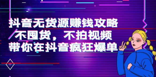 抖音无货源赚钱攻略，不囤货，不拍视频，带你在抖音疯狂爆单网创库-网创项目资源站-副业项目-创业项目-搞钱项目网创库