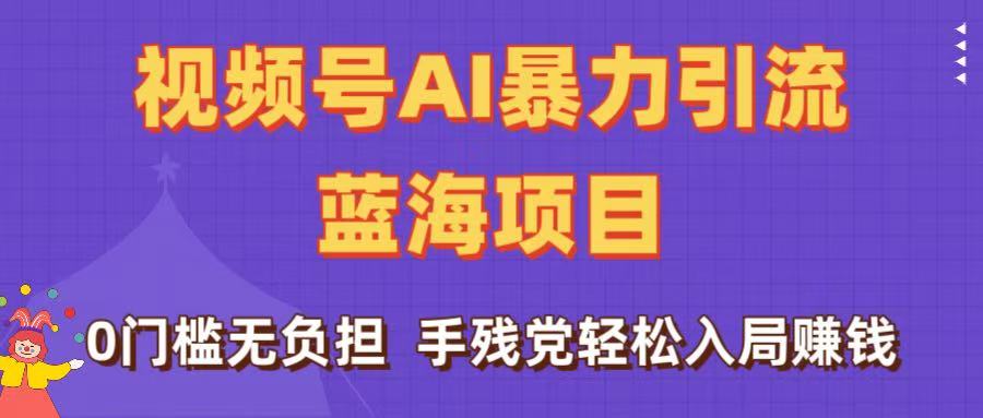 刷屏了！视频号AI暴力引流蓝海项目，0门槛无负担，手残党轻松入局赚钱网创库-网创项目资源站-副业项目-创业项目-搞钱项目网创库