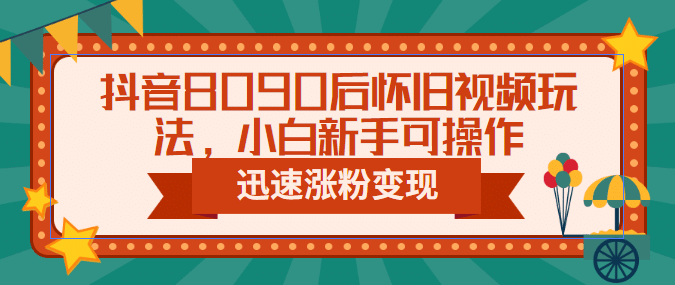 抖音8090后怀旧视频玩法，小白新手可操作，迅速涨粉变现（教程+素材）网创库-网创项目资源站-副业项目-创业项目-搞钱项目网创库