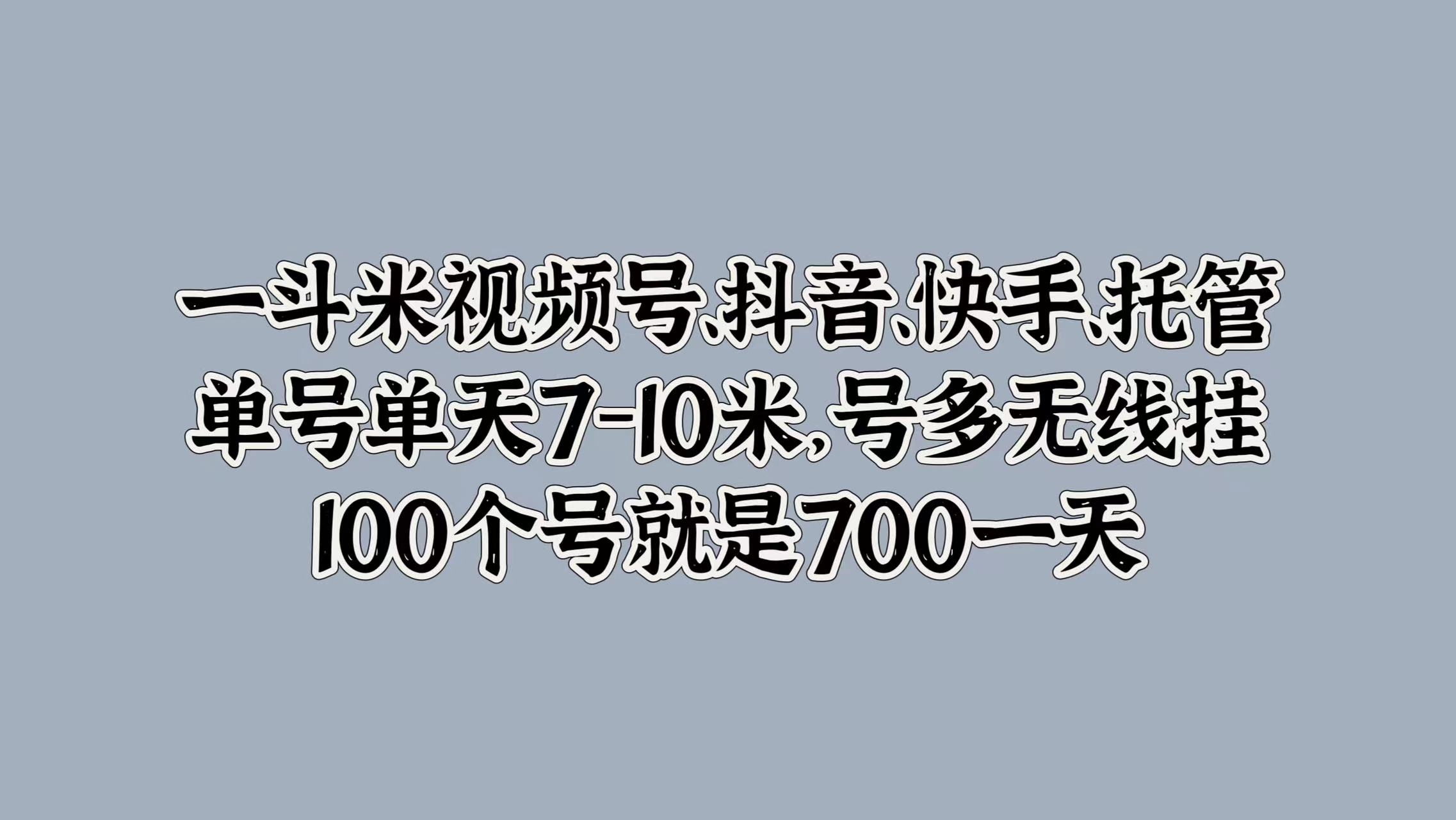 一斗米视频号、抖音、快手、托管，单号单天7-10米，号多无线挂，100个号就是700一天网创库-网创项目资源站-副业项目-创业项目-搞钱项目网创库