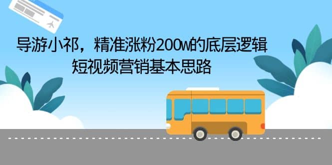 导游小祁，精准涨粉200w的底层逻辑，短视频营销基本思路网创库-网创项目资源站-副业项目-创业项目-搞钱项目网创库