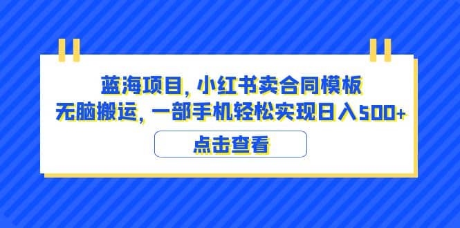 蓝海项目 小红书卖合同模板 无脑搬运 一部手机日入500+（教程+4000份模板）网创库-网创项目资源站-副业项目-创业项目-搞钱项目网创库