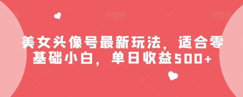 美女头像号最新玩法，适合零基础小白，单日收益500+【揭秘】网创库-网创项目资源站-副业项目-创业项目-搞钱项目网创库