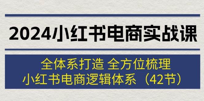 2024小红书电商实战课：全体系打造 全方位梳理 小红书电商逻辑体系 (42节)网创库-网创项目资源站-副业项目-创业项目-搞钱项目网创库