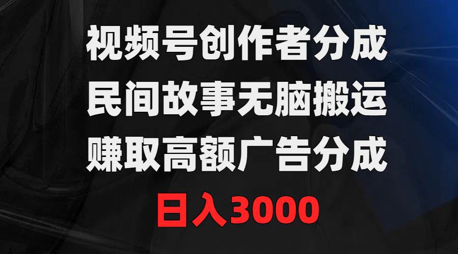 视频号创作者分成，民间故事无脑搬运，赚取高额广告分成，日入3000网创库-网创项目资源站-副业项目-创业项目-搞钱项目网创库