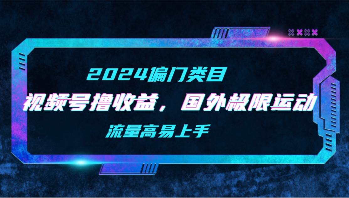 【2024偏门类目】视频号撸收益，二创国外极限运动视频锦集，流量高易上手网创库-网创项目资源站-副业项目-创业项目-搞钱项目网创库