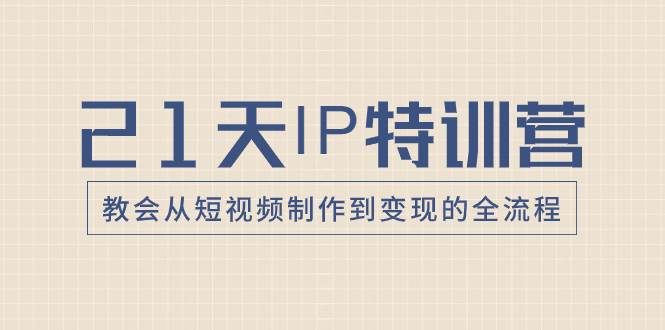 21天IP特训营，教会从短视频制作到变现的全流程网创库-网创项目资源站-副业项目-创业项目-搞钱项目网创库