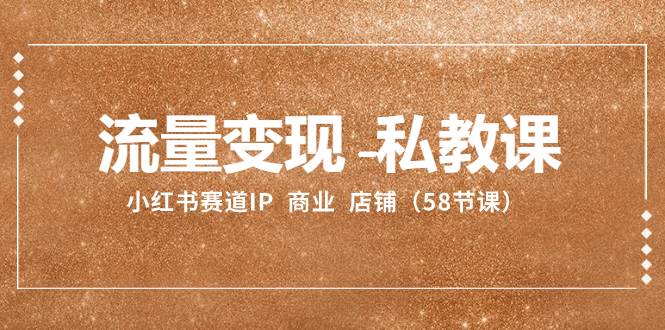 流量变现-私教课：小红书赛道IP  商业  店铺（58节课）网创库-网创项目资源站-副业项目-创业项目-搞钱项目网创库
