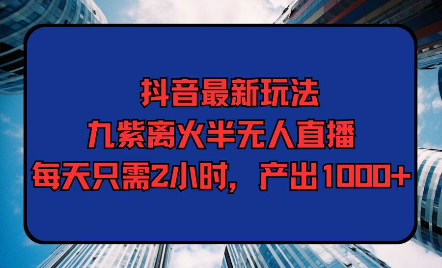 抖音最新玩法，九紫离火半无人直播，每天只需2小时，产出1000+网创库-网创项目资源站-副业项目-创业项目-搞钱项目网创库